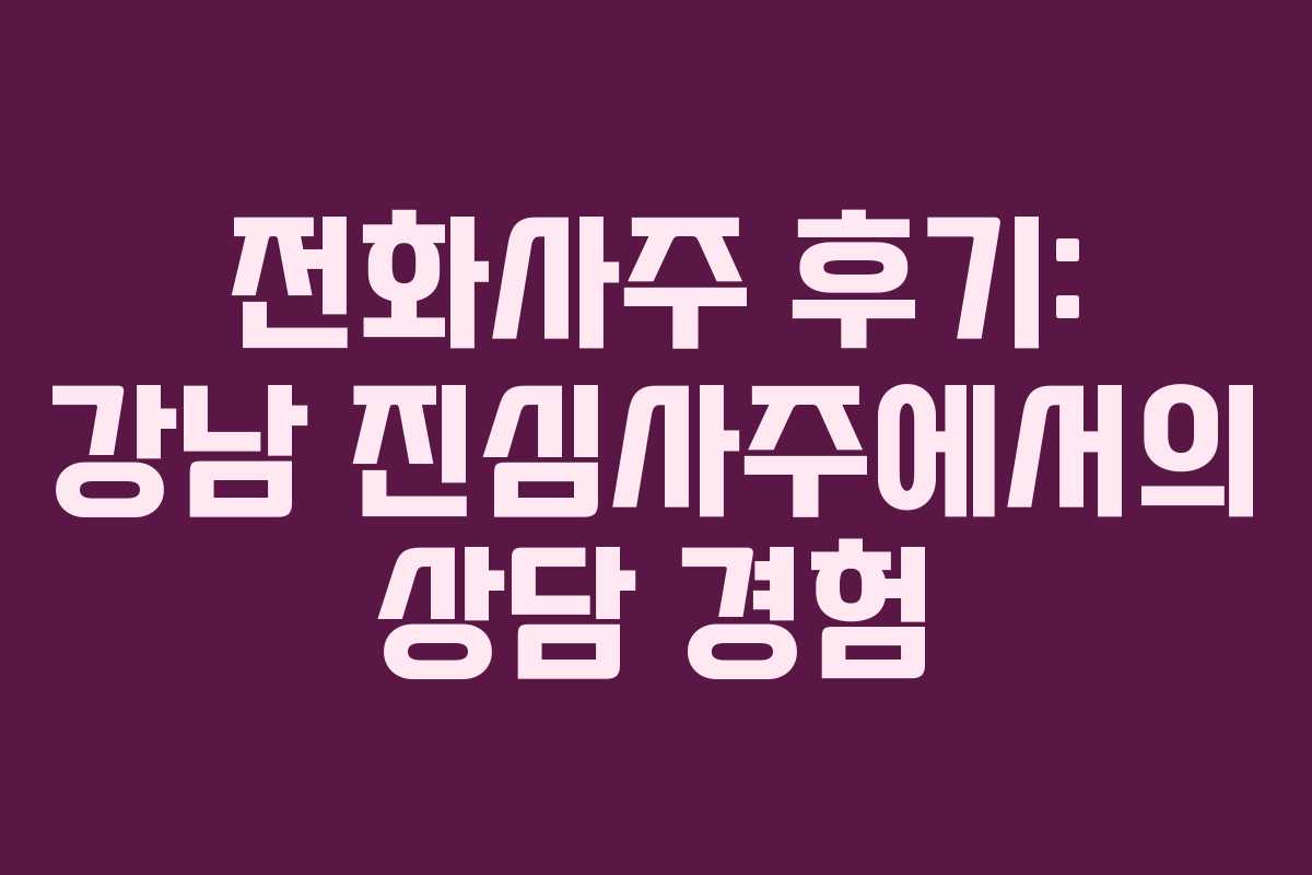 전화사주 후기: 강남 진심사주에서의 상담 경험