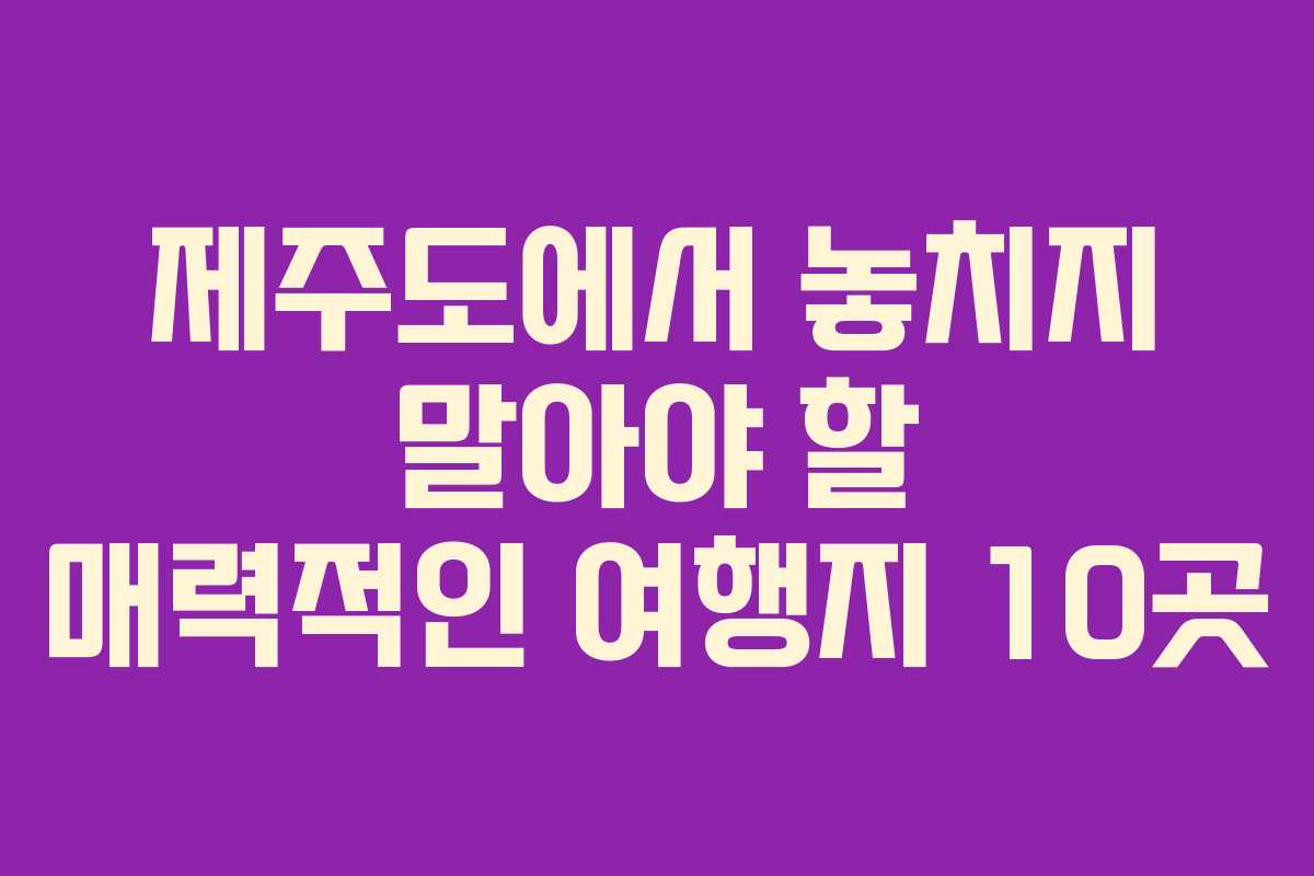 제주도에서 놓치지 말아야 할 매력적인 여행지 10곳