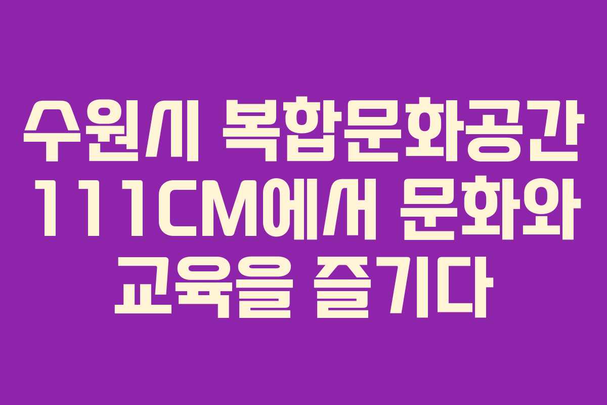 수원시 복합문화공간 111CM에서 문화와 교육을 즐기다 수원시 복합문화공간 111CM에서 문화와 교육을 즐기다