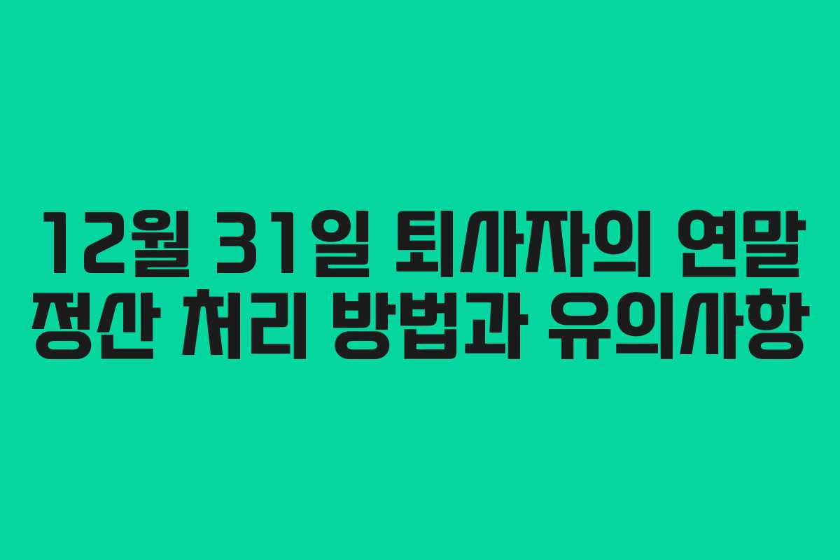 12월 31일 퇴사자의 연말 정산 처리 방법과 유의사항