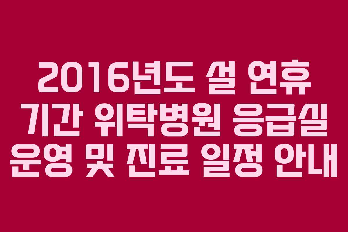 2016년도 설 연휴 기간 위탁병원 응급실 운영 및 진료 일정 안내