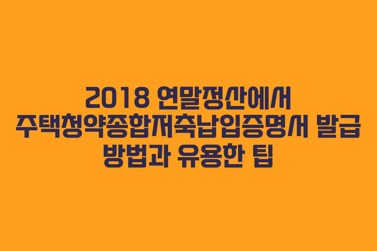 2018 연말정산에서 주택청약종합저축납입증명서 발급 방법과 유용한 팁