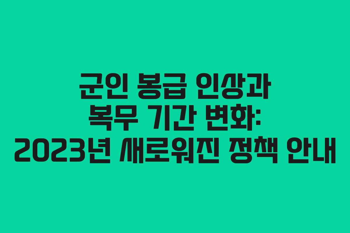 군인 봉급 인상과 복무 기간 변화: 2023년 새로워진 정책 안내
