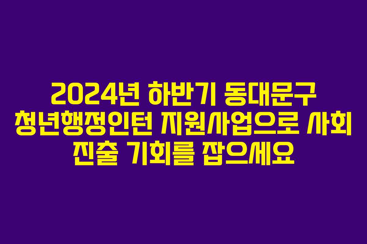 2024년 하반기 동대문구 청년행정인턴 지원사업으로 사회 진출 기회를 잡으세요
