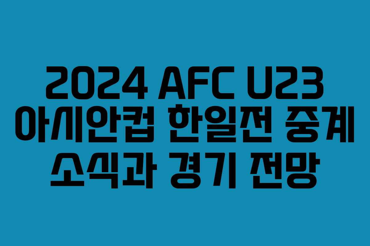 2024 AFC U23 아시안컵 한일전 중계 소식과 경기 전망