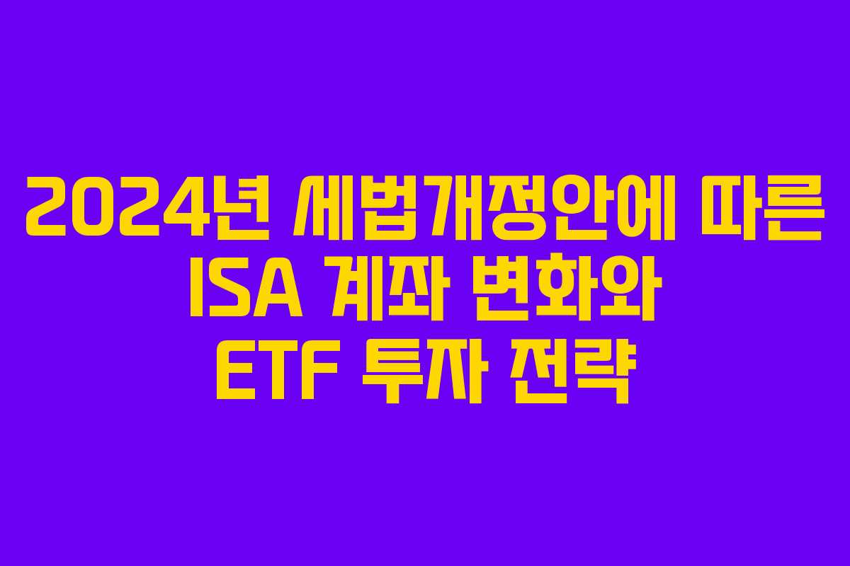 2024년 세법개정안에 따른 ISA 계좌 변화와 ETF 투자 전략