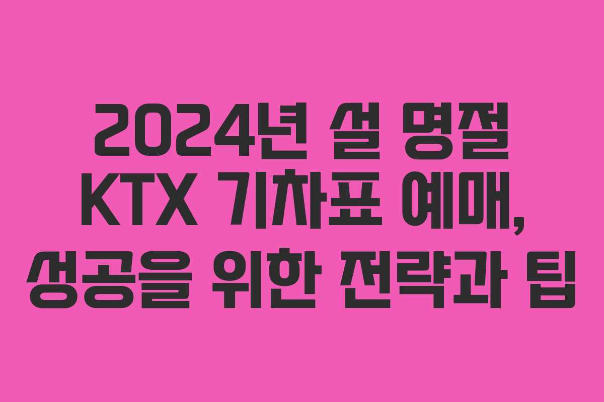 2024년 설 명절 KTX 기차표 예매, 성공을 위한 전략과 팁
