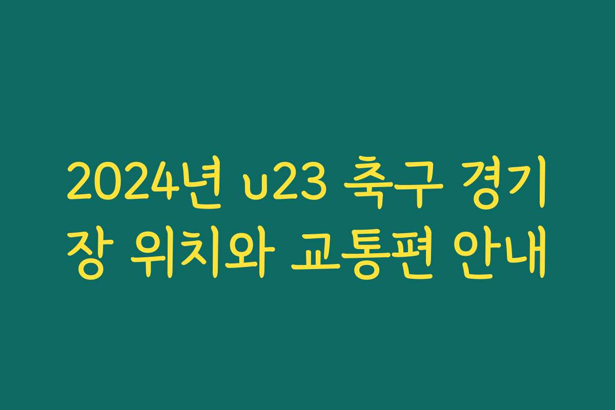 2024년 u23 축구 경기장 위치와 교통편 안내