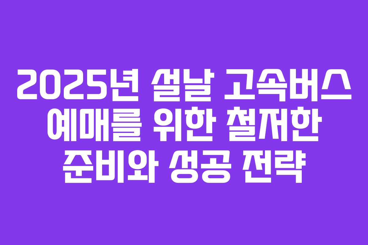 2025년 설날 고속버스 예매를 위한 철저한 준비와 성공 전략