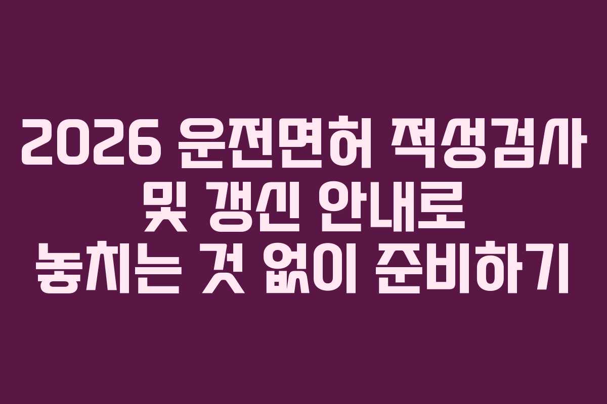 2026 운전면허 적성검사 및 갱신 안내로 놓치는 것 없이 준비하기