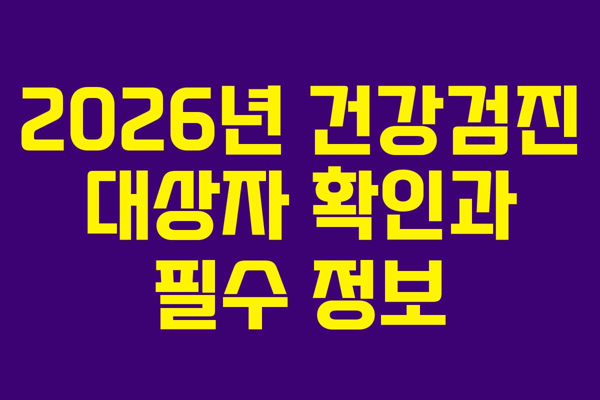 2026년 건강검진 대상자 확인과 필수 정보 2026년 건강검진 대상자 확인과 필수 정보