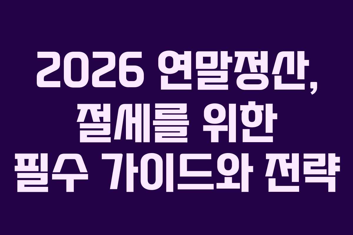 2026 연말정산, 절세를 위한 필수 가이드와 전략