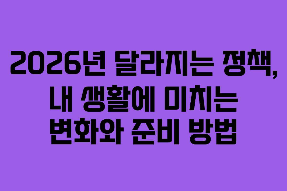 2026년 달라지는 정책, 내 생활에 미치는 변화와 준비 방법