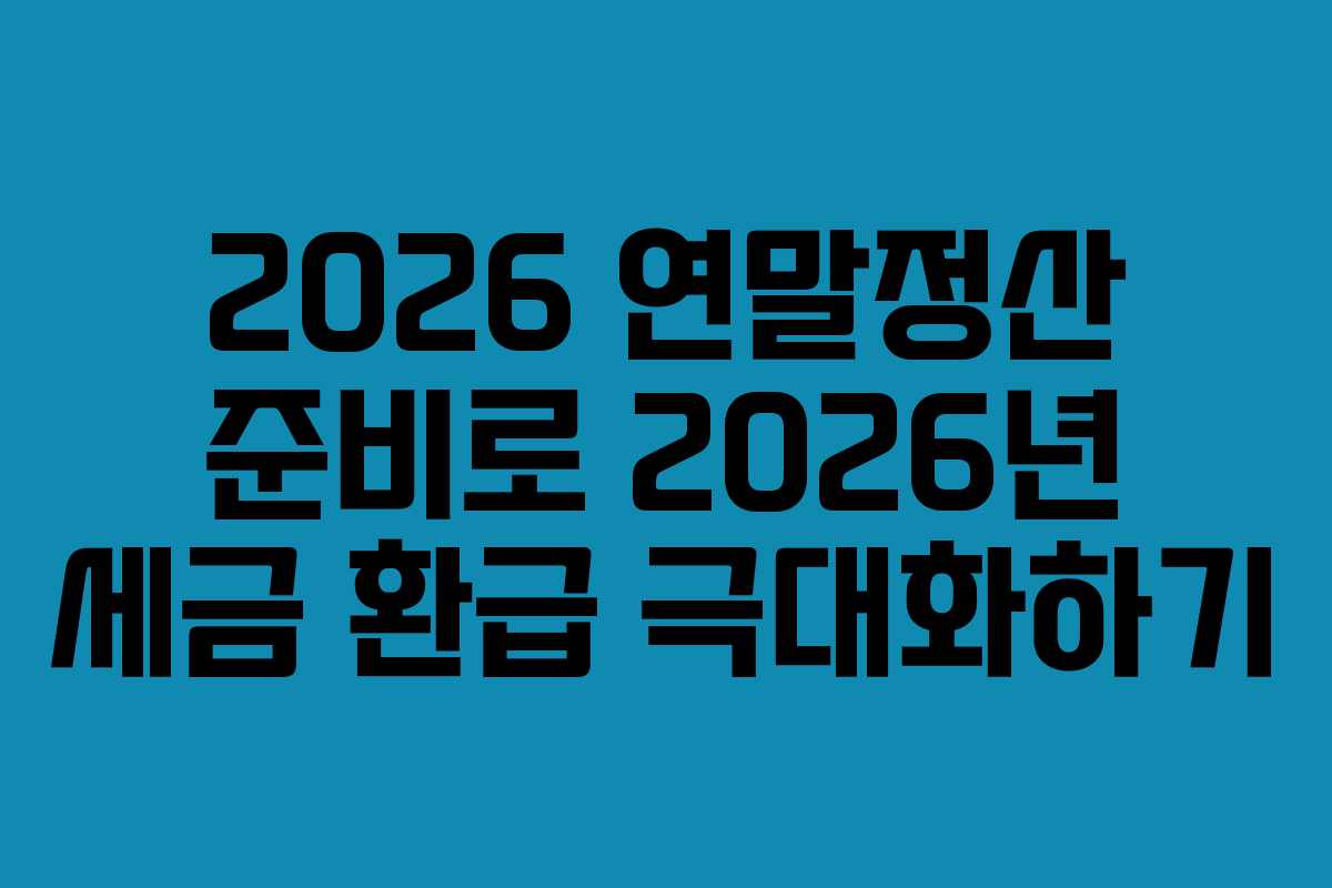 2026 연말정산 준비로 2026년 세금 환급 극대화하기