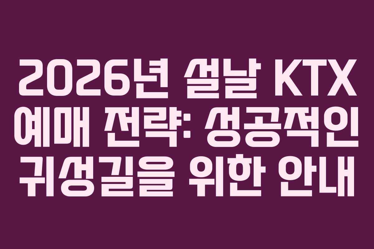 2026년 설날 KTX 예매 전략: 성공적인 귀성길을 위한 안내