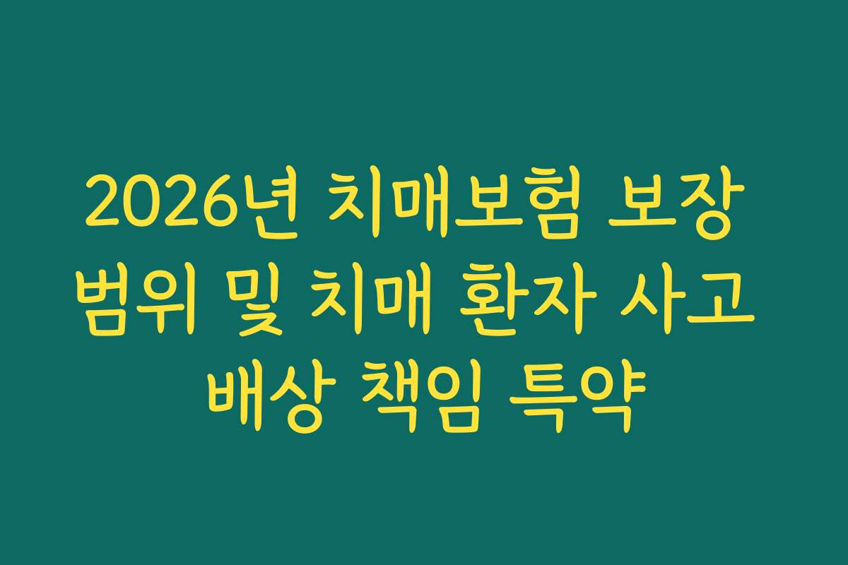 2026년 치매보험 보장 범위 및 치매 환자 사고 배상 책임 특약 2026년 치매보험 보장 범위 및 치매 환자 사고 배상 책임 특약