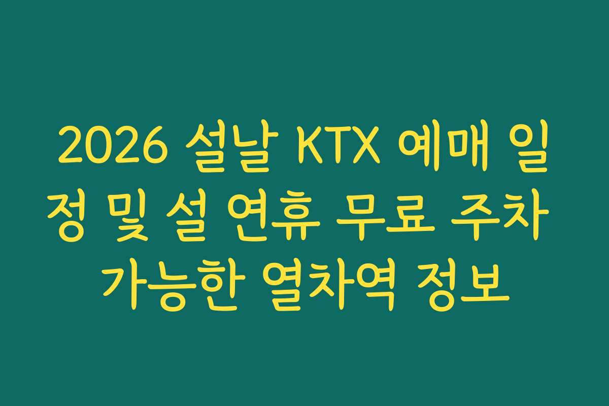 2026 설날 KTX 예매 일정 및 설 연휴 무료 주차 가능한 열차역 정보 2026 설날 KTX 예매 일정 및 설 연휴 무료 주차 가능한 열차역 정보