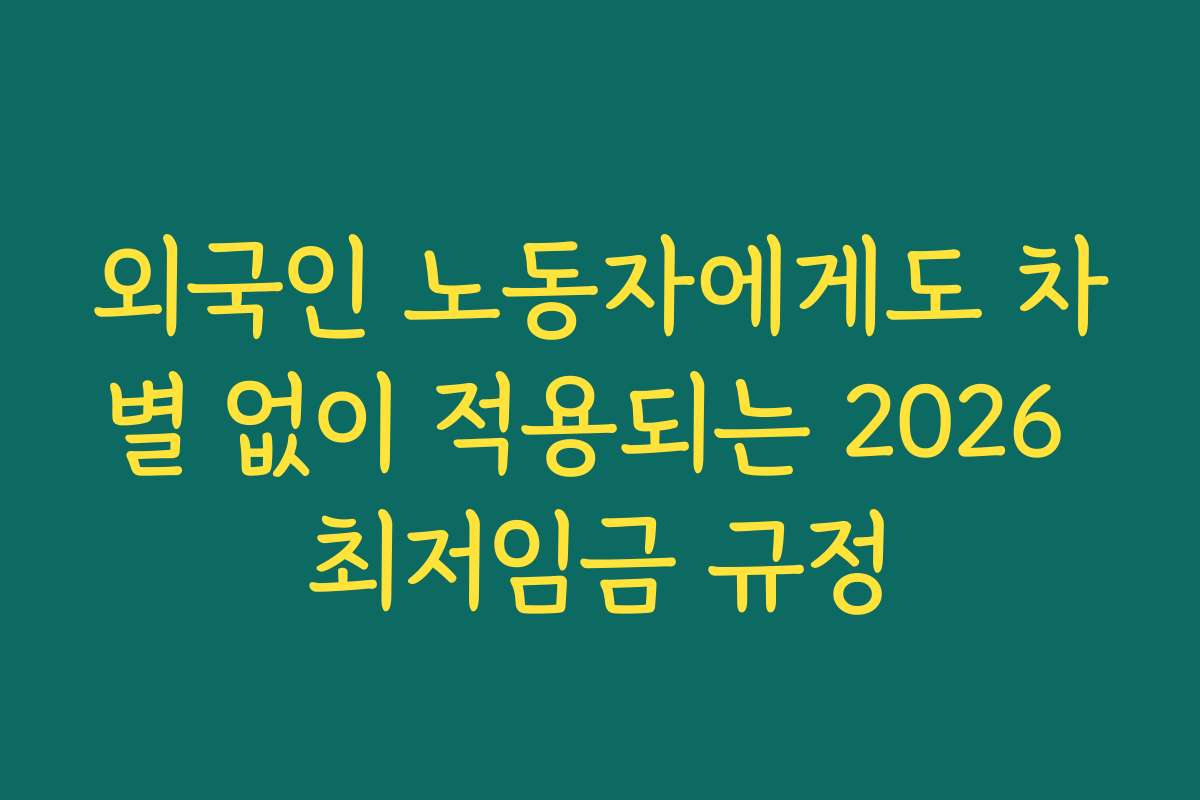외국인 노동자에게도 차별 없이 적용되는 2026 최저임금 규정