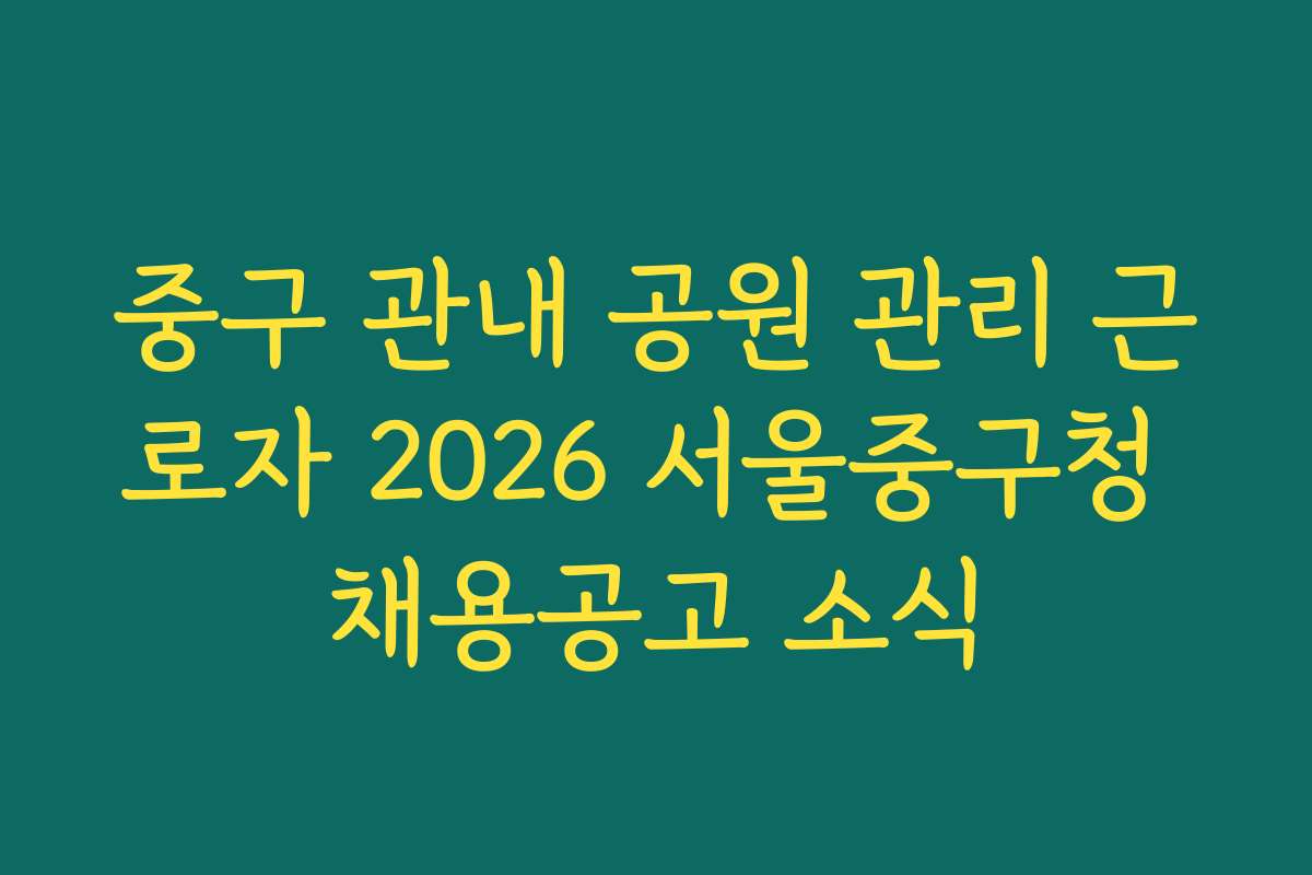 중구 관내 공원 관리 근로자 2026 서울중구청 채용공고 소식