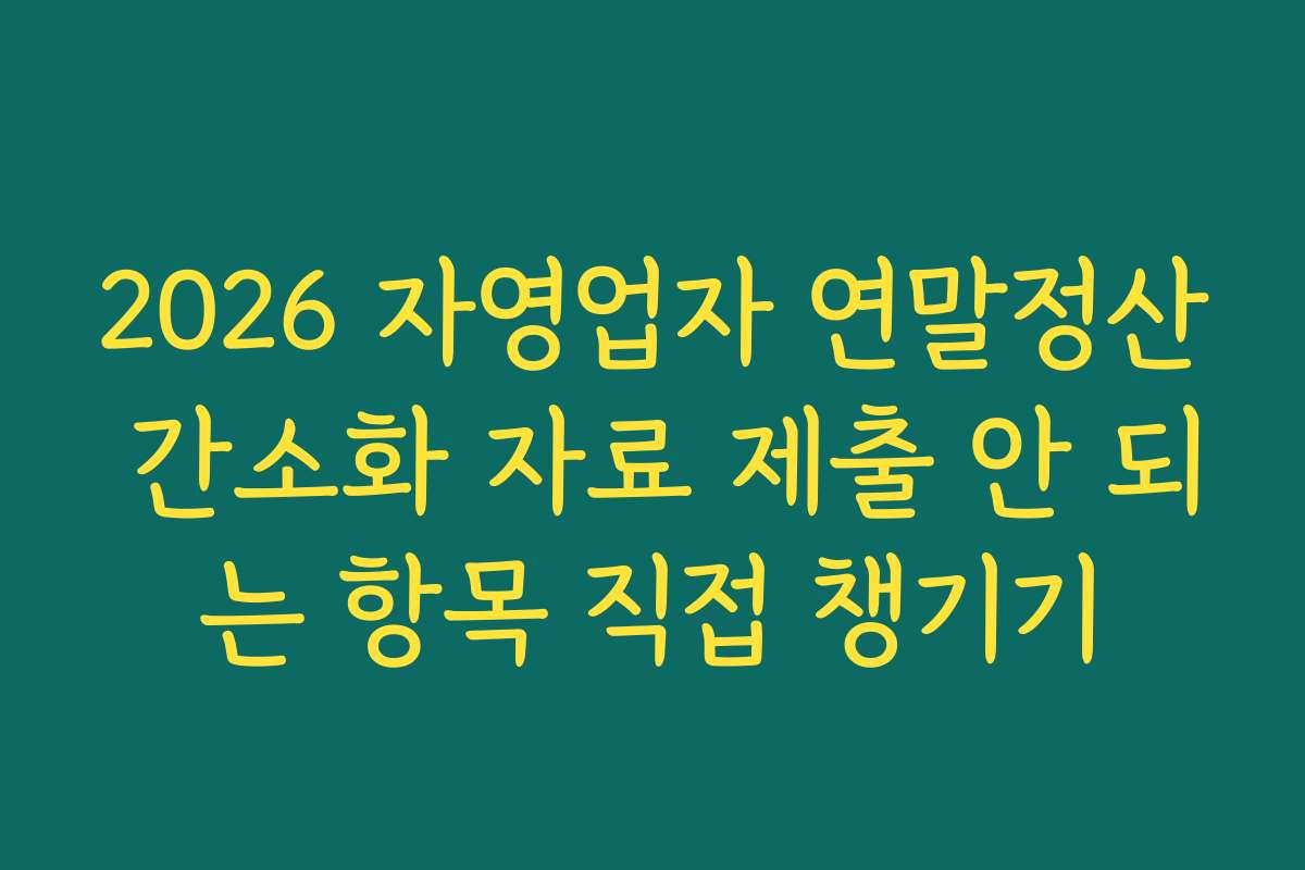 2026 자영업자 연말정산 간소화 자료 제출 안 되는 항목 직접 챙기기 2026 자영업자 연말정산 간소화 자료 제출 안 되는 항목 직접 챙기기