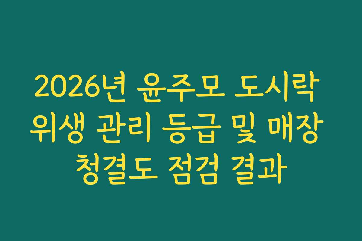 2026년 윤주모 도시락 위생 관리 등급 및 매장 청결도 점검 결과 2026년 윤주모 도시락 위생 관리 등급 및 매장 청결도 점검 결과