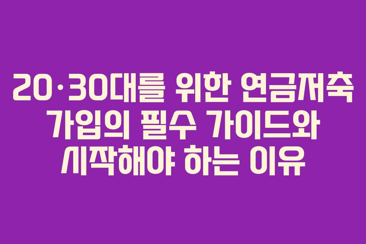 20·30대를 위한 연금저축 가입의 필수 가이드와 시작해야 하는 이유