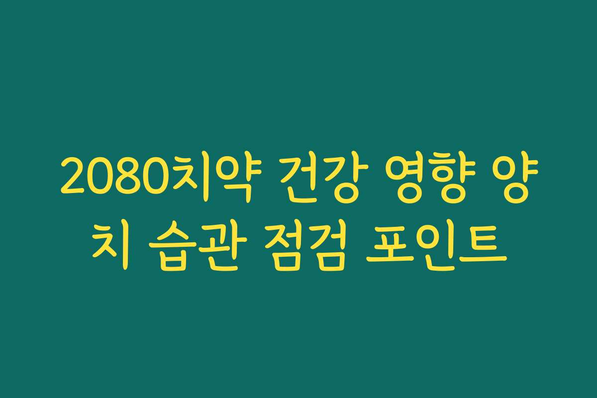 2080치약 건강 영향 양치 습관 점검 포인트 2080치약 건강 영향 양치 습관 점검 포인트