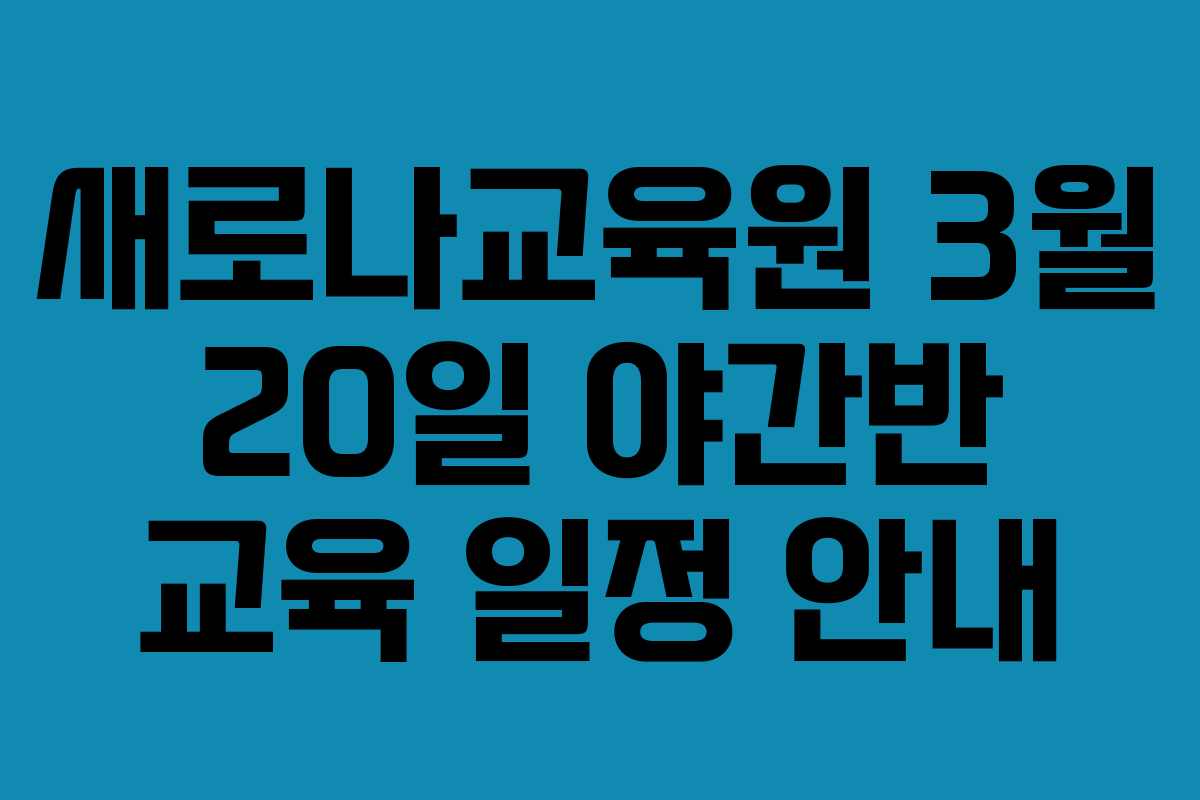 새로나교육원 3월 20일 야간반 교육 일정 안내
