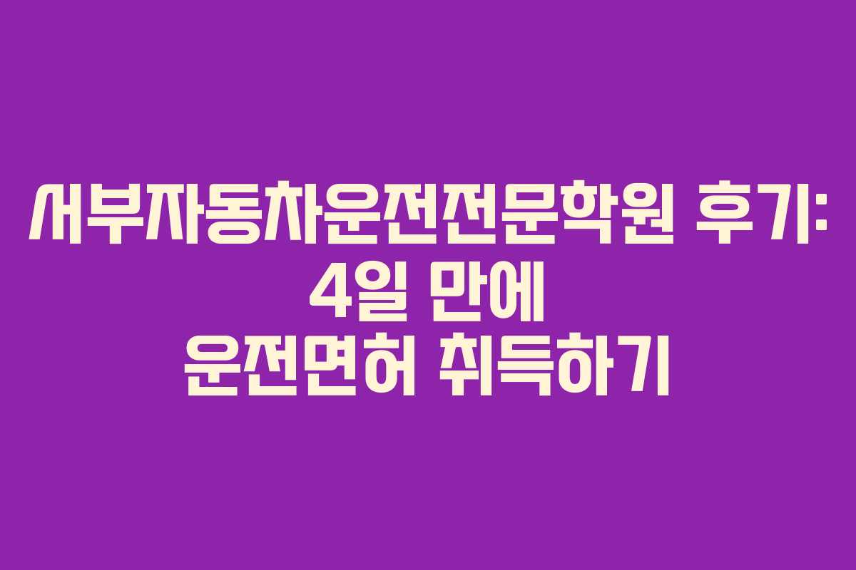 서부자동차운전전문학원 후기: 4일 만에 운전면허 취득하기