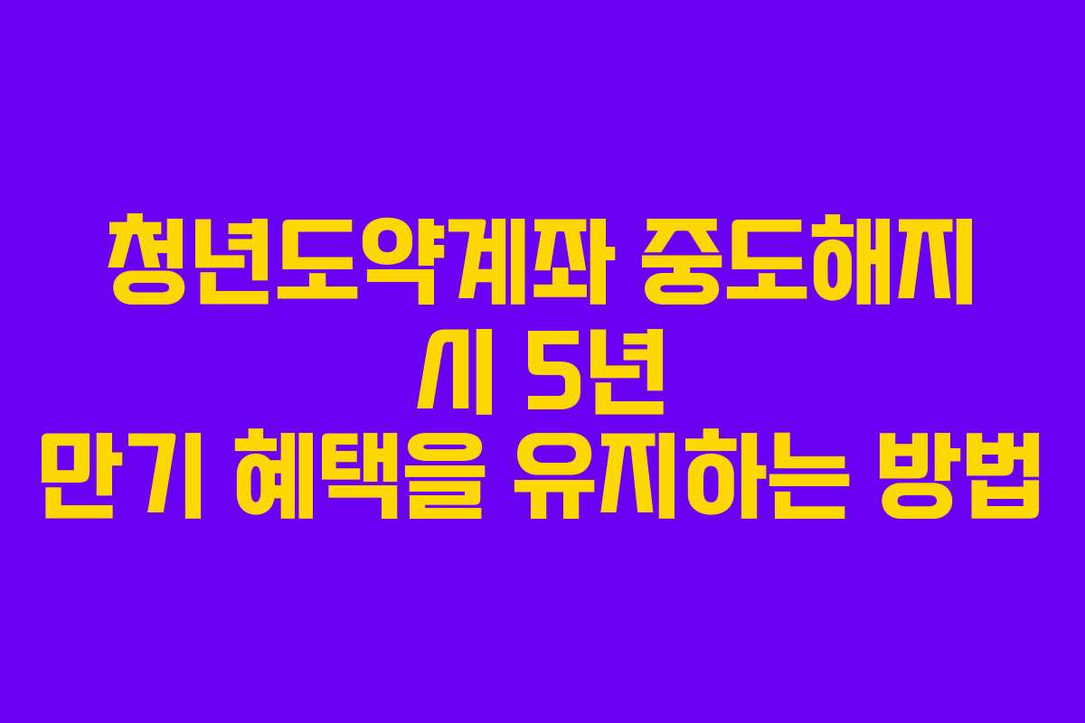 청년도약계좌 중도해지 시 5년 만기 혜택을 유지하는 방법