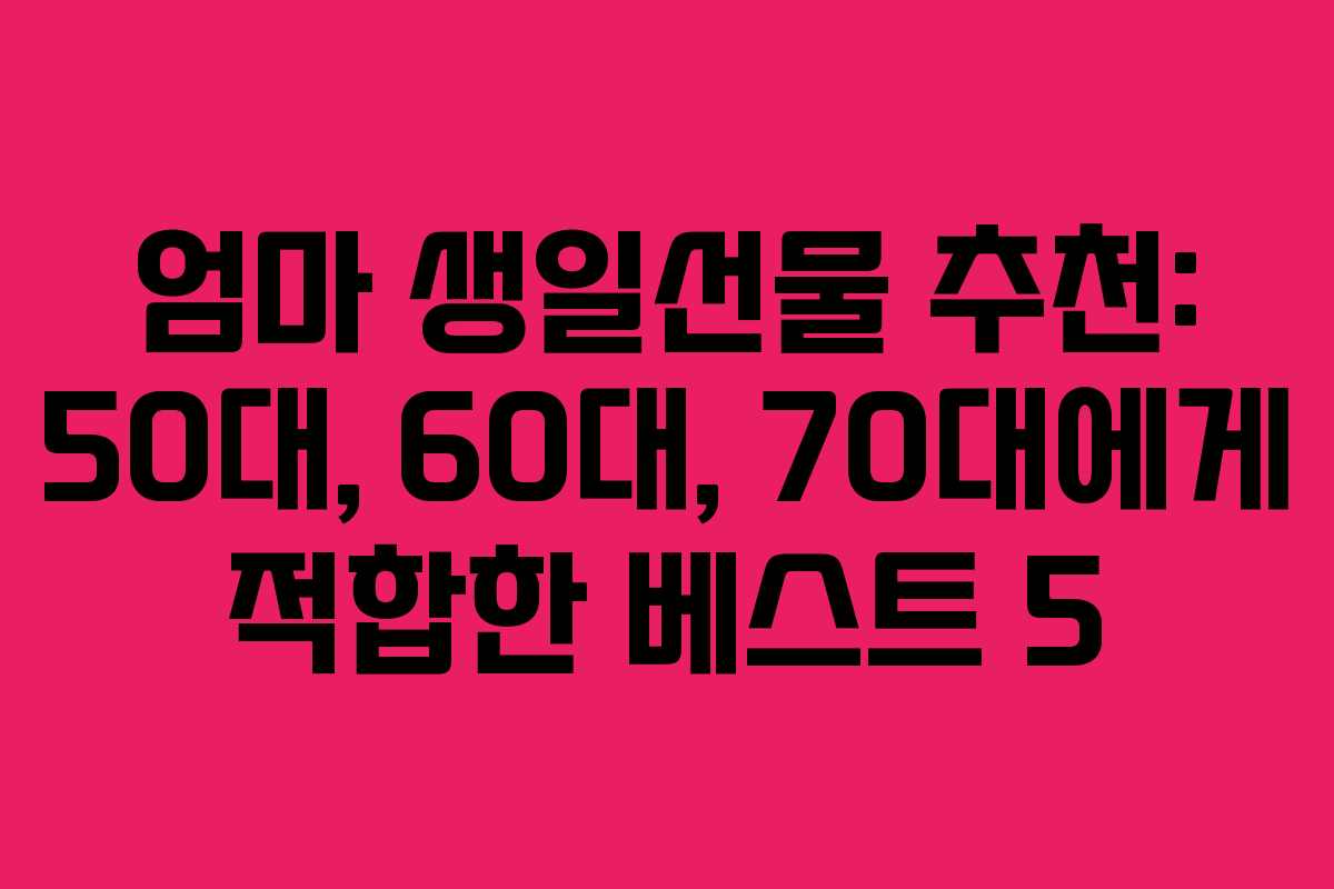 엄마 생일선물 추천: 50대, 60대, 70대에게 적합한 베스트 5 엄마 생일선물 추천: 50대, 60대, 70대에게 적합한 베스트 5