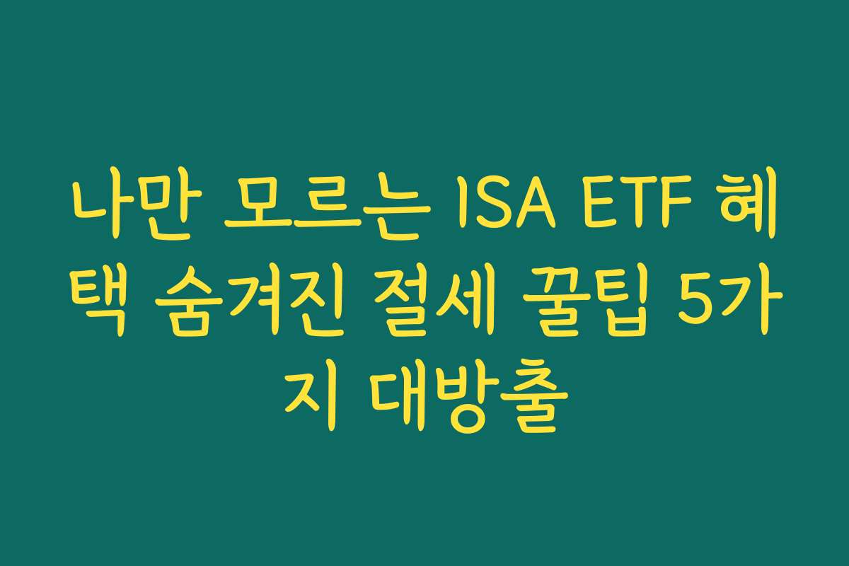 나만 모르는 ISA ETF 혜택 숨겨진 절세 꿀팁 5가지 대방출