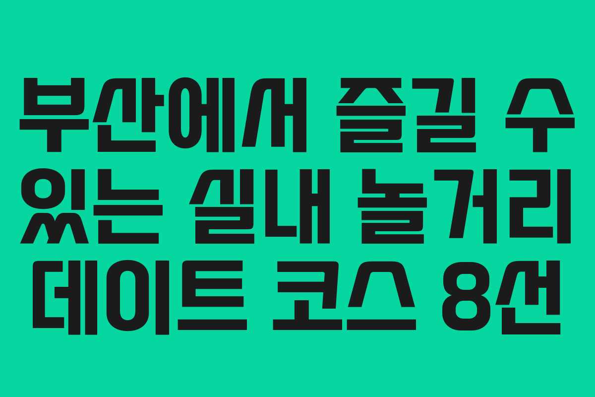 부산에서 즐길 수 있는 실내 놀거리 데이트 코스 8선 부산에서 즐길 수 있는 실내 놀거리 데이트 코스 8선