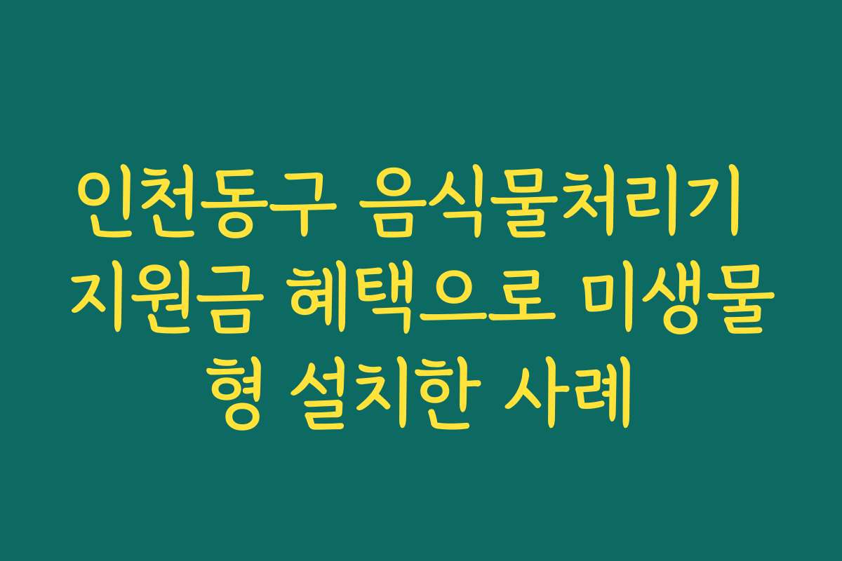 인천동구 음식물처리기 지원금 혜택으로 미생물형 설치한 사례