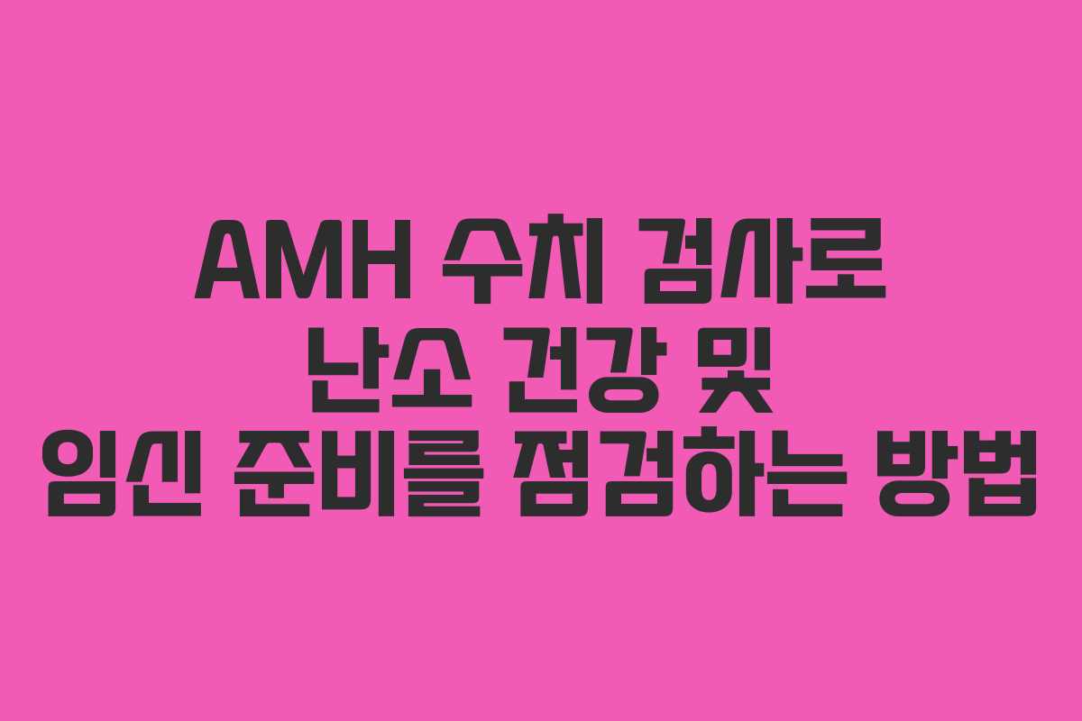 AMH 수치 검사로 난소 건강 및 임신 준비를 점검하는 방법 AMH 수치 검사로 난소 건강 및 임신 준비를 점검하는 방법