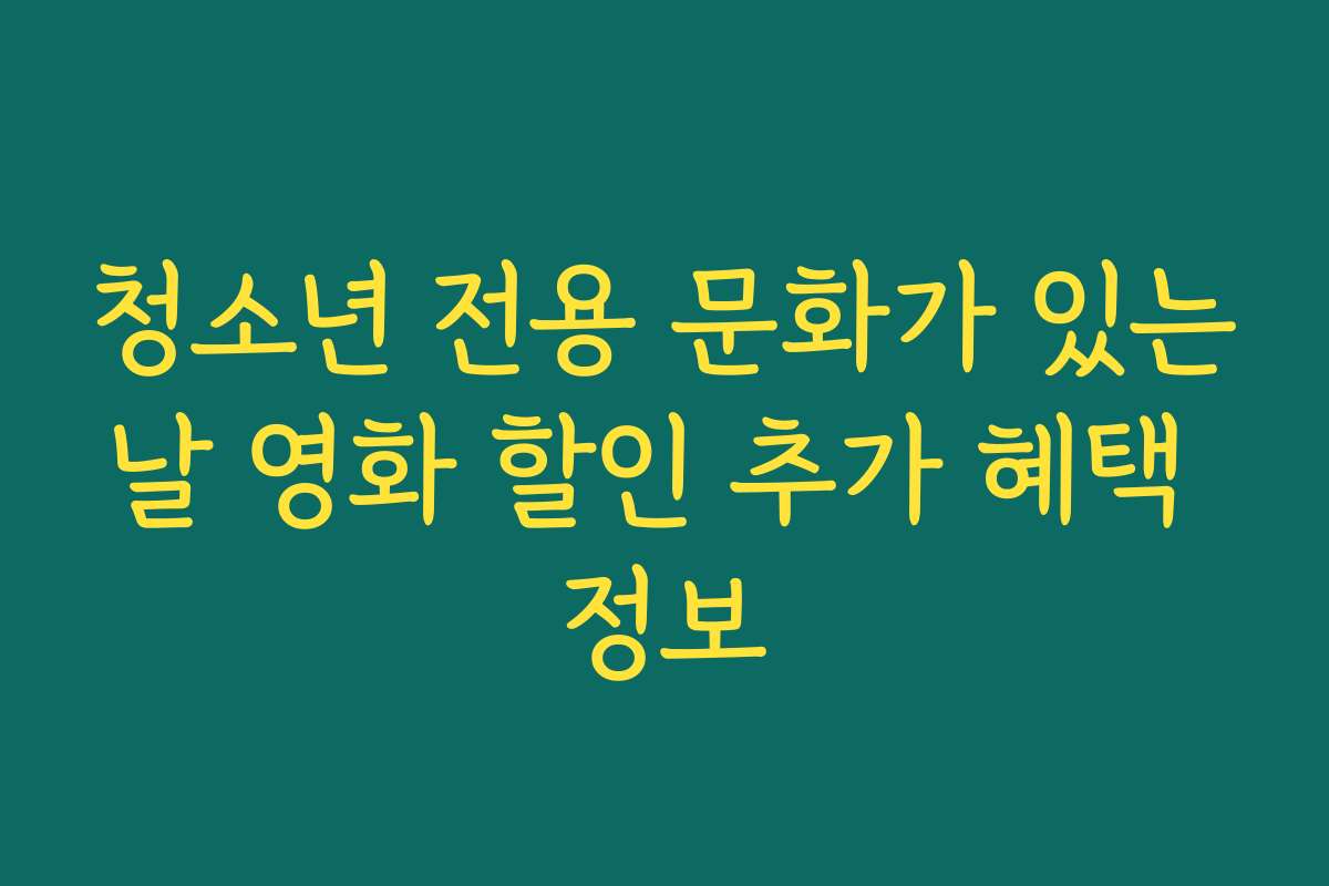 청소년 전용 문화가 있는날 영화 할인 추가 혜택 정보