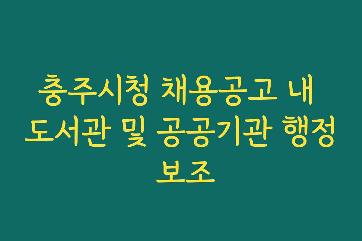 충주시청 채용공고 내 도서관 및 공공기관 행정 보조 충주시청 채용공고 내 도서관 및 공공기관 행정 보조