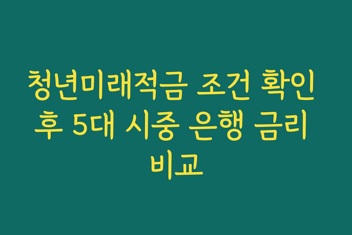 청년미래적금 조건 확인 후 5대 시중 은행 금리 비교