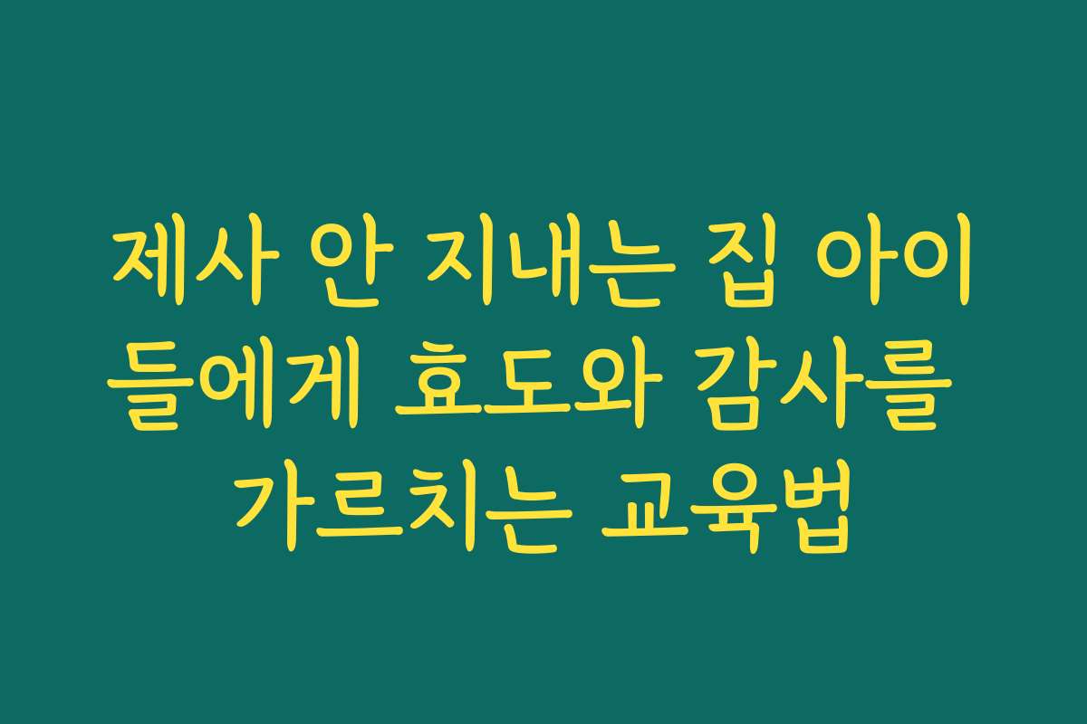 제사 안 지내는 집 아이들에게 효도와 감사를 가르치는 교육법