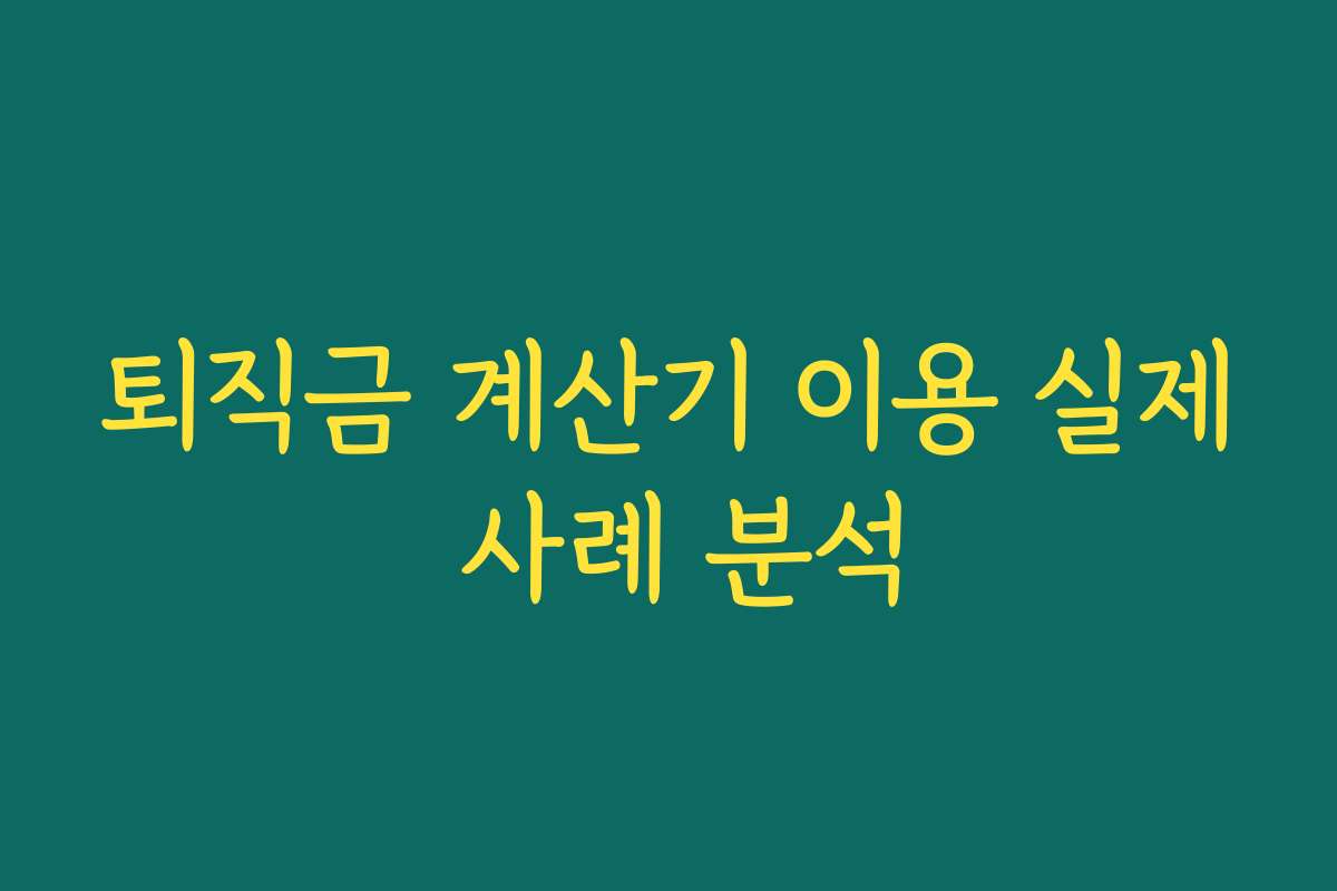퇴직금 계산기 이용 실제 사례 분석 퇴직금 계산기 이용 실제 사례 분석