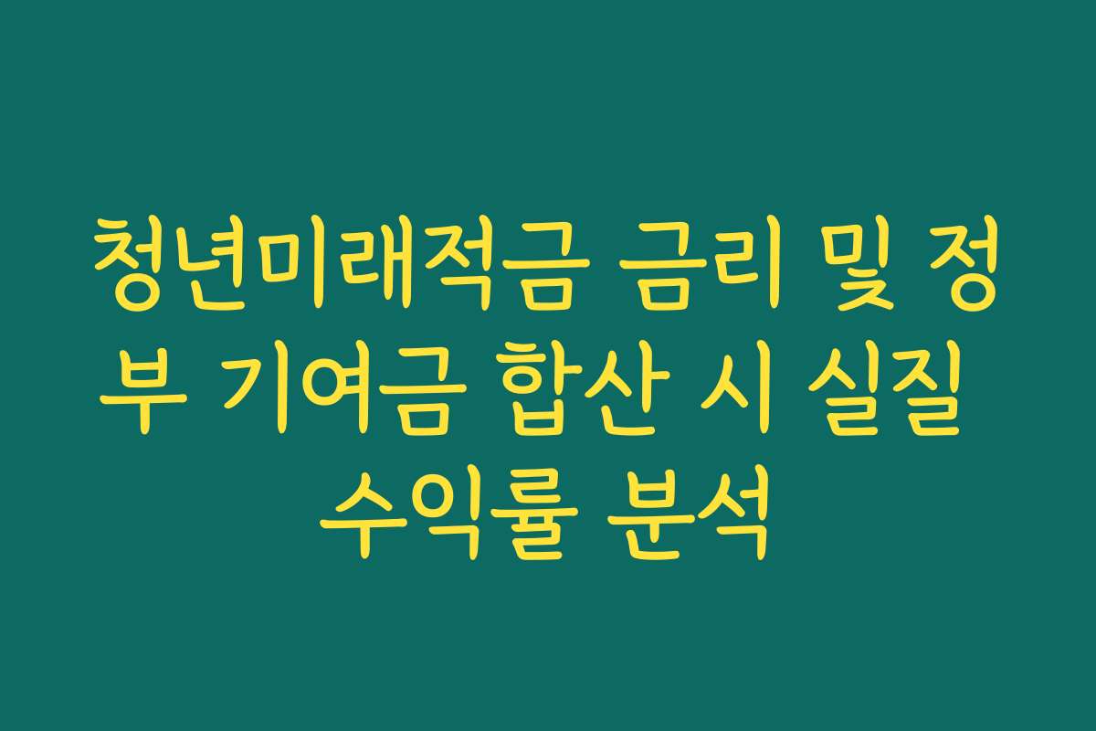 청년미래적금 금리 및 정부 기여금 합산 시 실질 수익률 분석