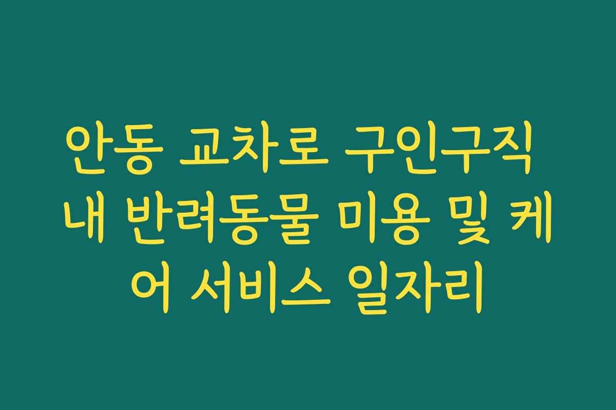 안동 교차로 구인구직 내 반려동물 미용 및 케어 서비스 일자리