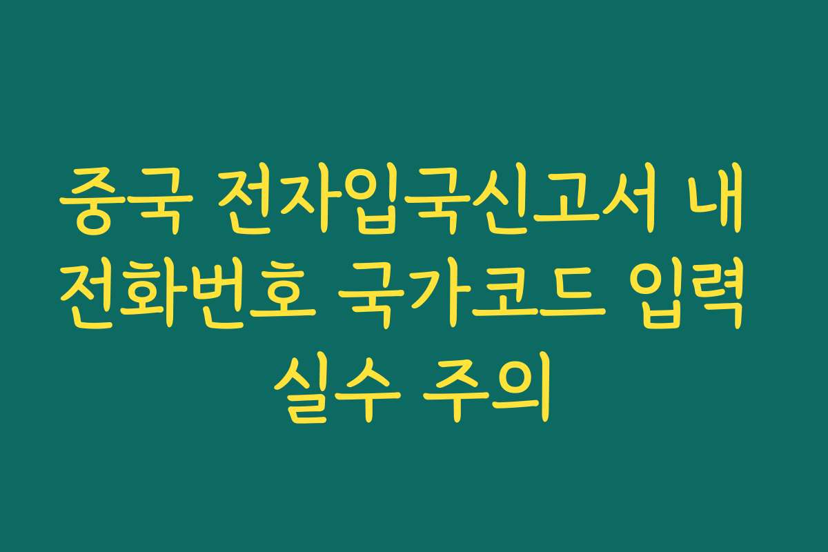 중국 전자입국신고서 내 전화번호 국가코드 입력 실수 주의