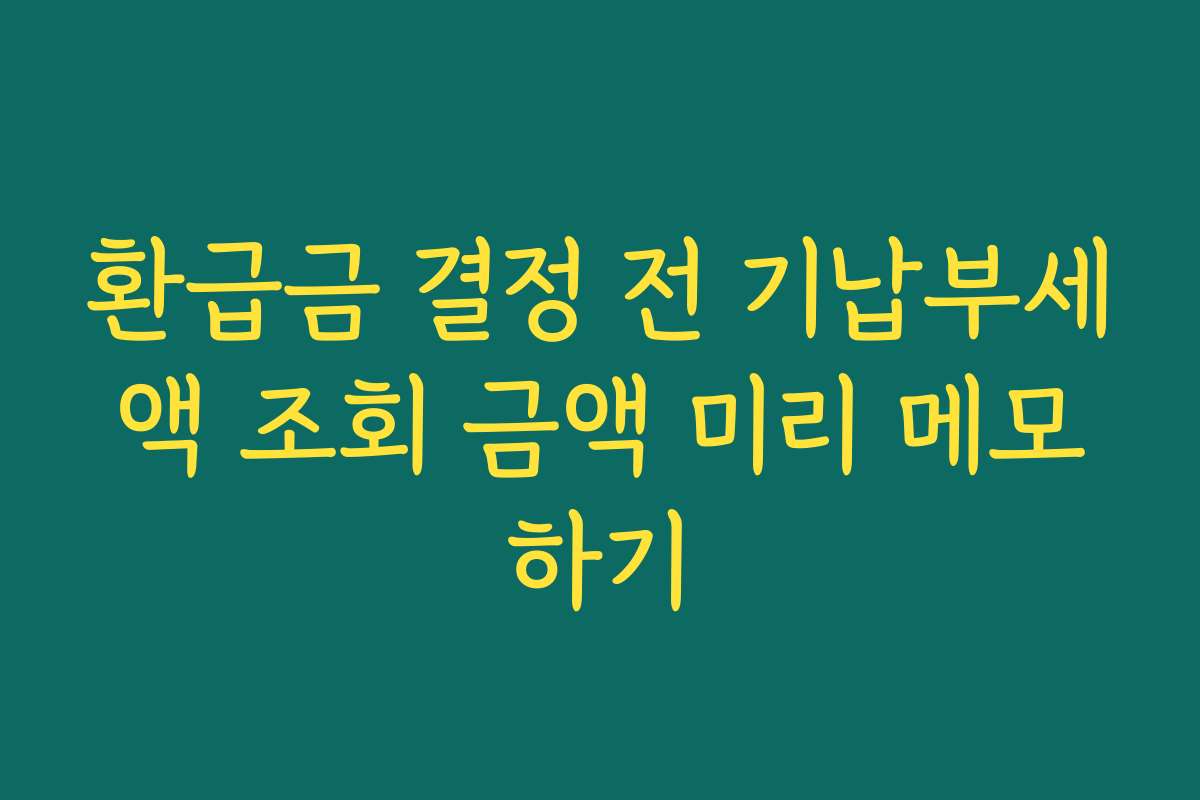 환급금 결정 전 기납부세액 조회 금액 미리 메모하기