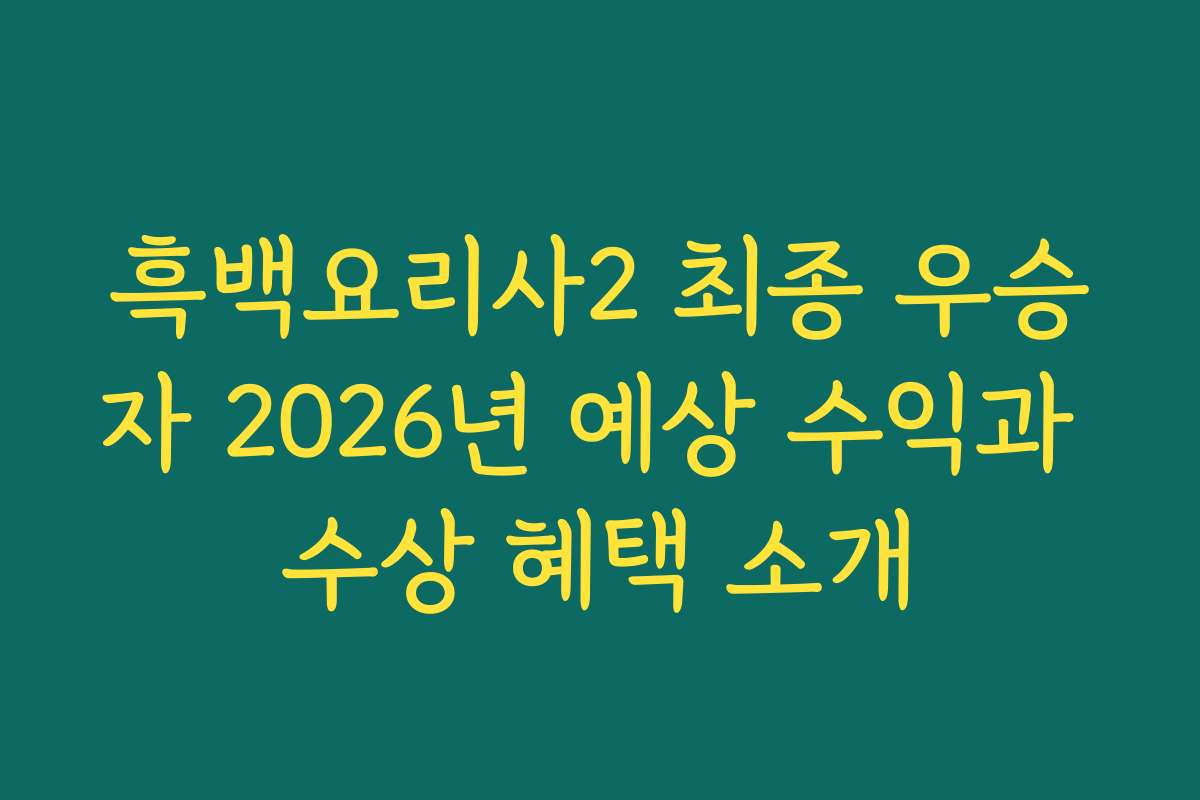 흑백요리사2 최종 우승자 2026년 예상 수익과 수상 혜택 소개