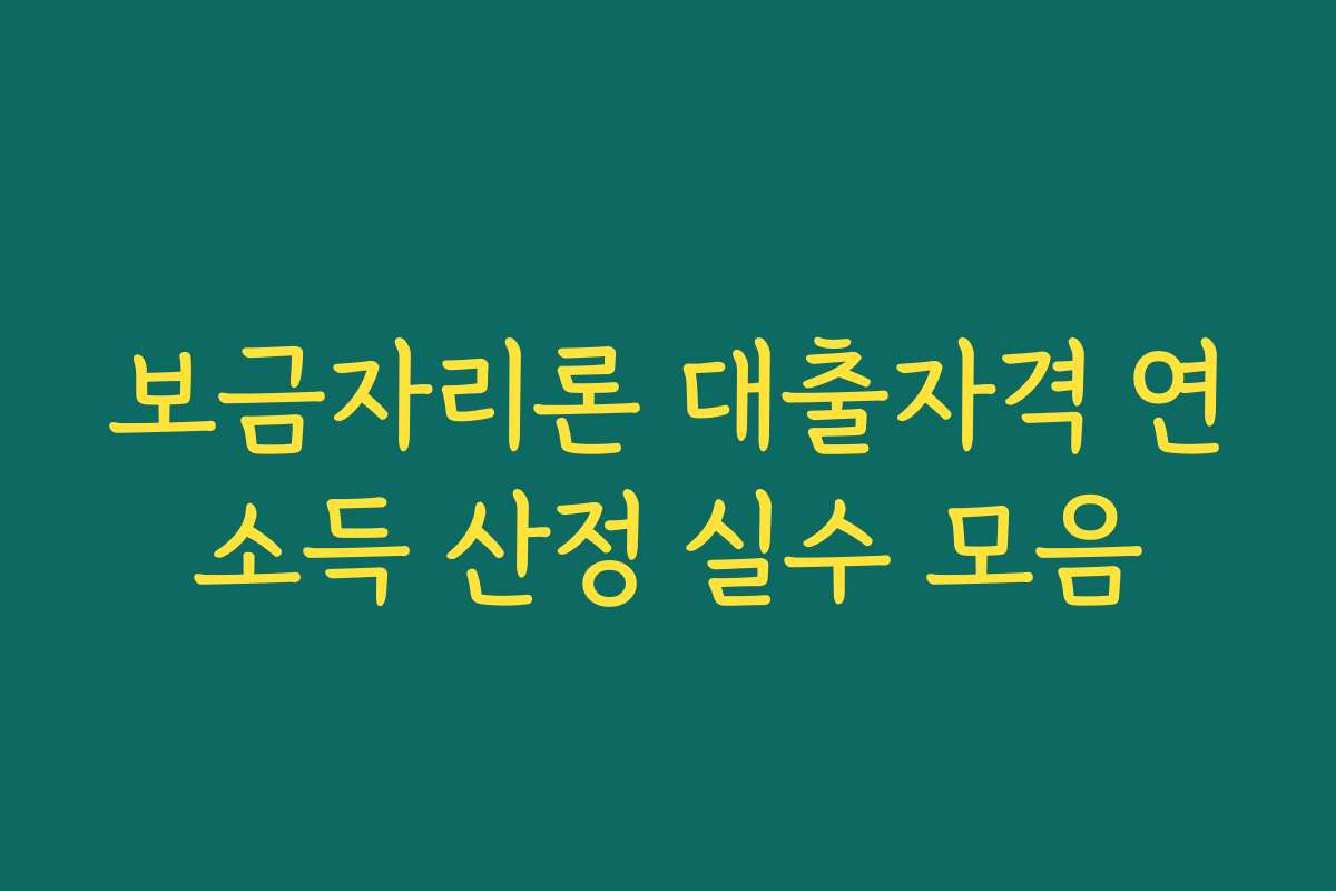 보금자리론 대출자격 연소득 산정 실수 모음