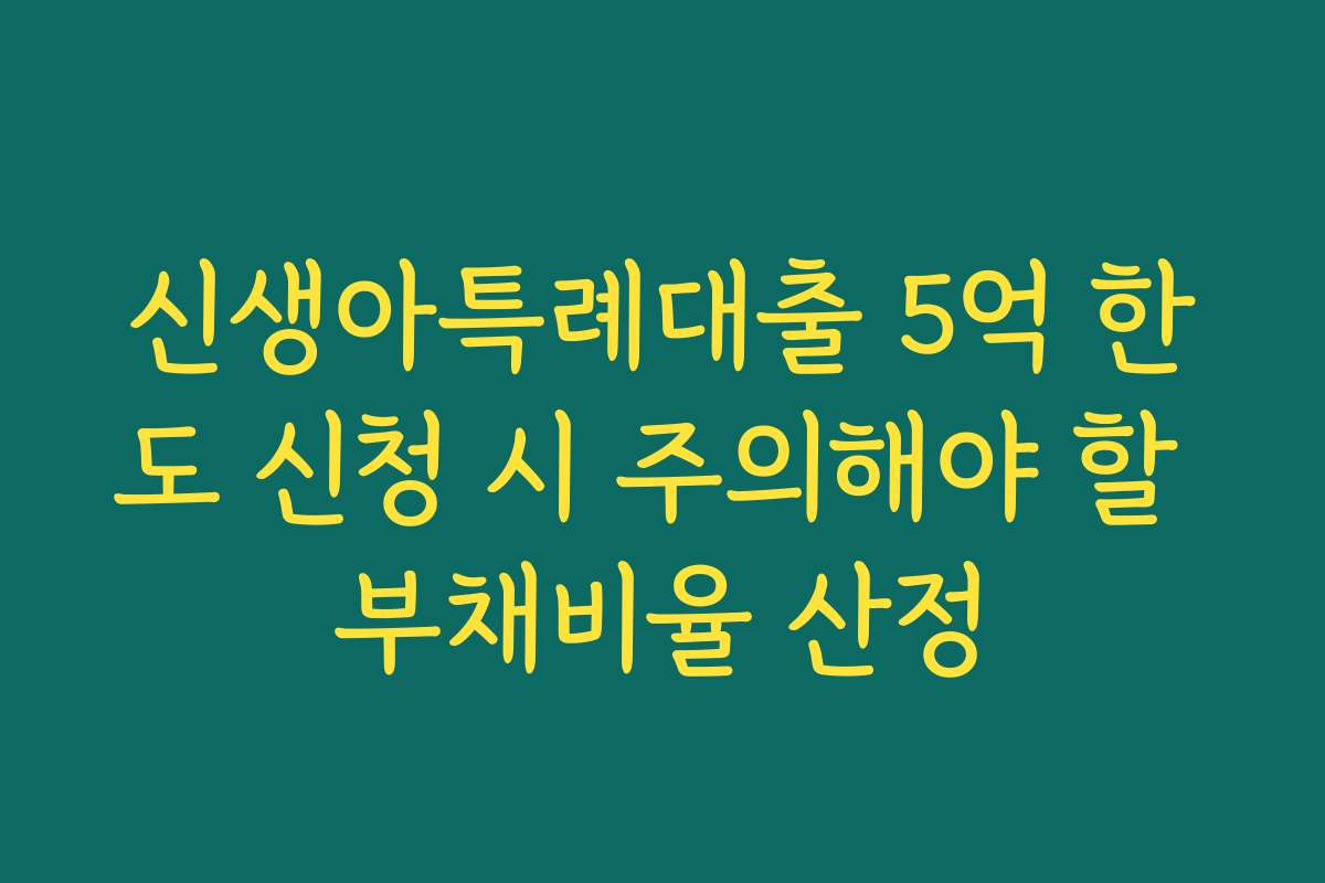 신생아특례대출 5억 한도 신청 시 주의해야 할 부채비율 산정 신생아특례대출 5억 한도 신청 시 주의해야 할 부채비율 산정