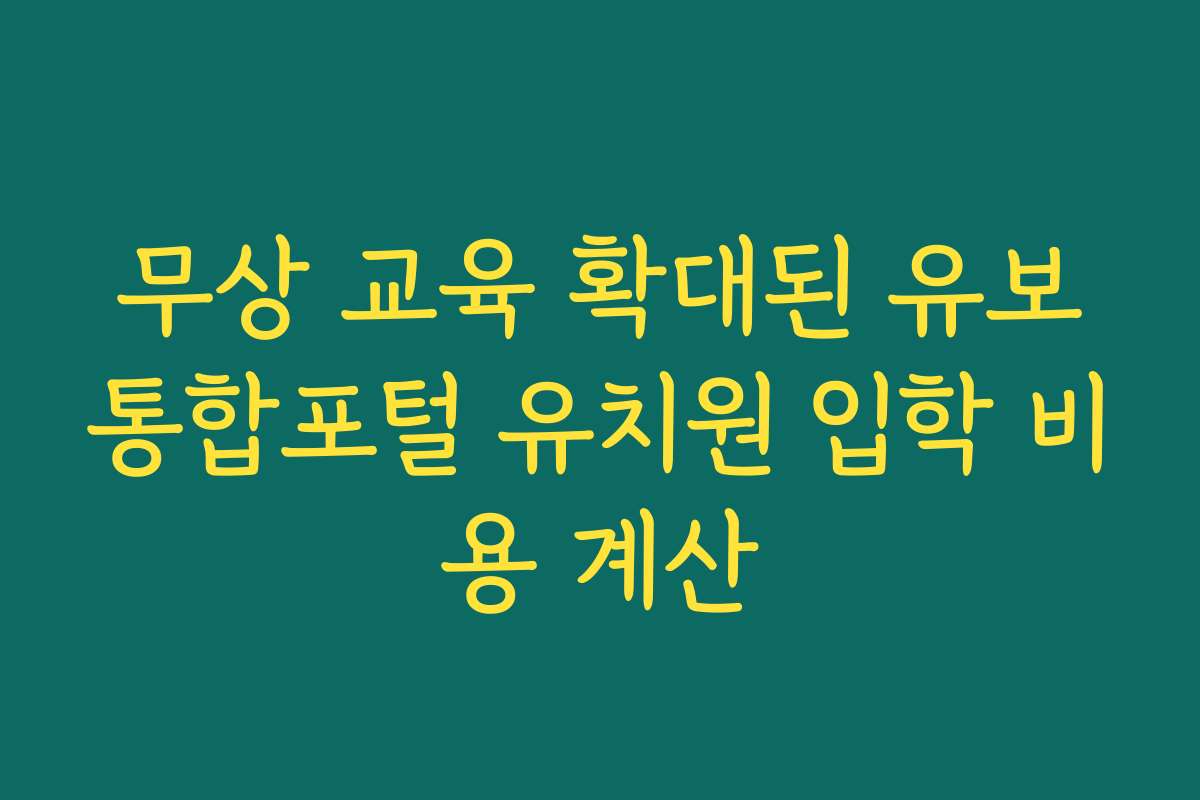 무상 교육 확대된 유보통합포털 유치원 입학 비용 계산 무상 교육 확대된 유보통합포털 유치원 입학 비용 계산