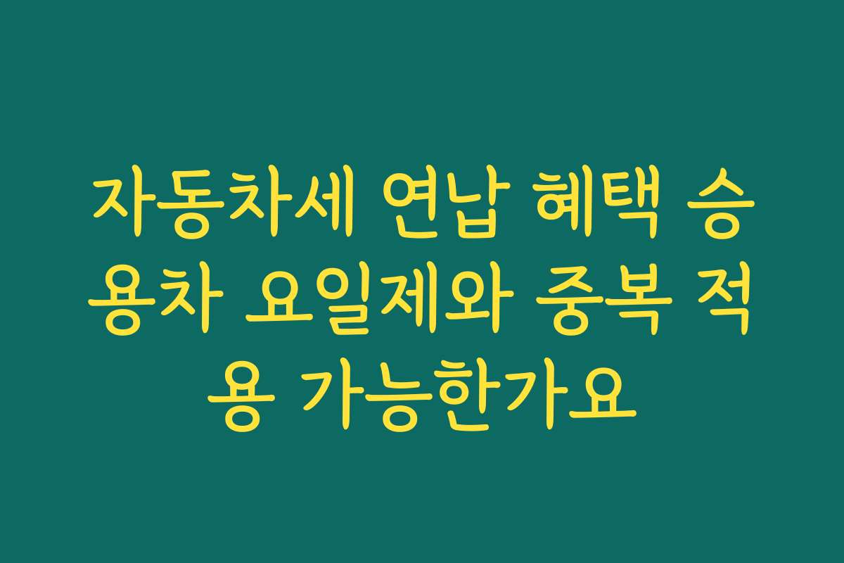 자동차세 연납 혜택 승용차 요일제와 중복 적용 가능한가요 자동차세 연납 혜택 승용차 요일제와 중복 적용 가능한가요