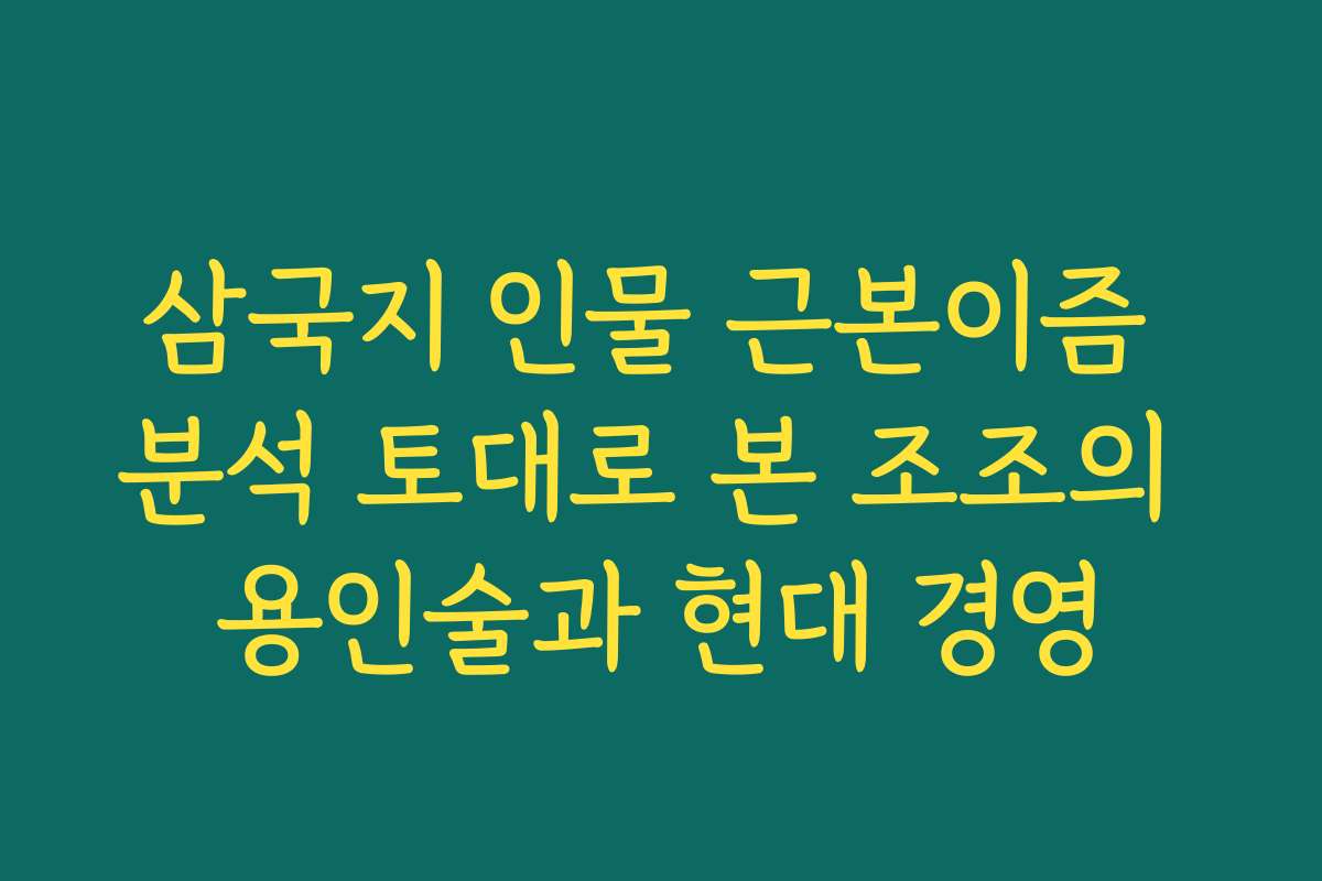 삼국지 인물 근본이즘 분석 토대로 본 조조의 용인술과 현대 경영 삼국지 인물 근본이즘 분석 토대로 본 조조의 용인술과 현대 경영